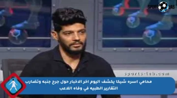 محامي أسرة شيكا يكشف اليوم آخر الأخبار حول جرح جنبه وتضارب التقارير الطبية في وفاة اللاعب